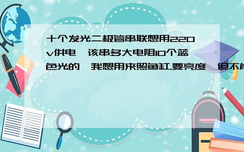 十个发光二极管串联想用220v供电,该串多大电阻10个蓝色光的,我想用来照鱼缸.要亮度,但不能烧毁.我已经串进去一个4007了