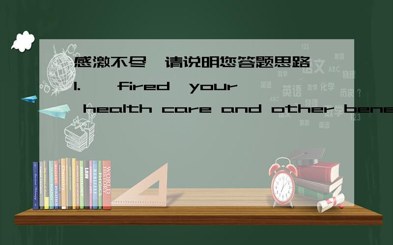 感激不尽,请说明您答题思路,1.——fired,your health care and other benefits will not be immediately cut off.A.Would you be B.Sould you be C.Could you be D.Might you be2.John promised his doctor he___not smoke,and he has never smoked ever