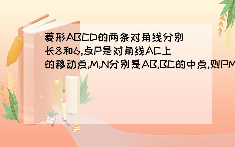 菱形ABCD的两条对角线分别长8和6,点P是对角线AC上的移动点,M,N分别是AB,BC的中点,则PM+PN的最小值是