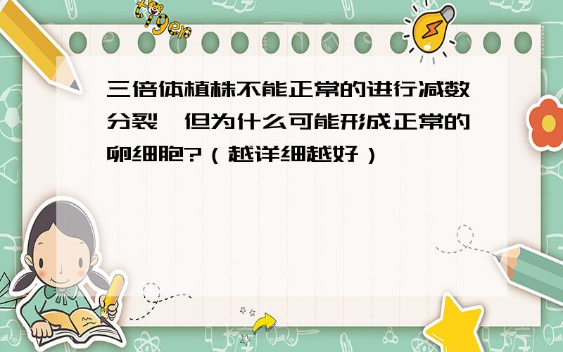 三倍体植株不能正常的进行减数分裂,但为什么可能形成正常的卵细胞?（越详细越好）