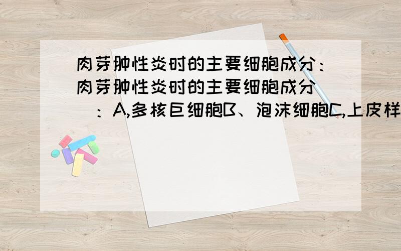 肉芽肿性炎时的主要细胞成分：肉芽肿性炎时的主要细胞成分（）：A,多核巨细胞B、泡沫细胞C,上皮样细胞D.巨噬细胞及其衍生物请问原因以及上皮样细胞是哪种细胞生成?