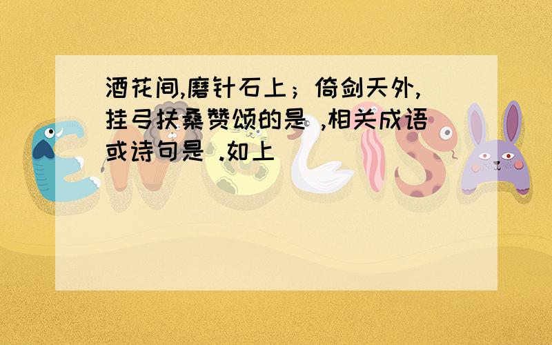 酒花间,磨针石上；倚剑天外,挂弓扶桑赞颂的是 ,相关成语或诗句是 .如上