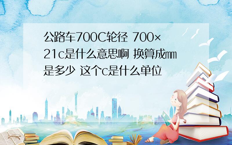 公路车700C轮径 700×21c是什么意思啊 换算成㎜是多少 这个c是什么单位