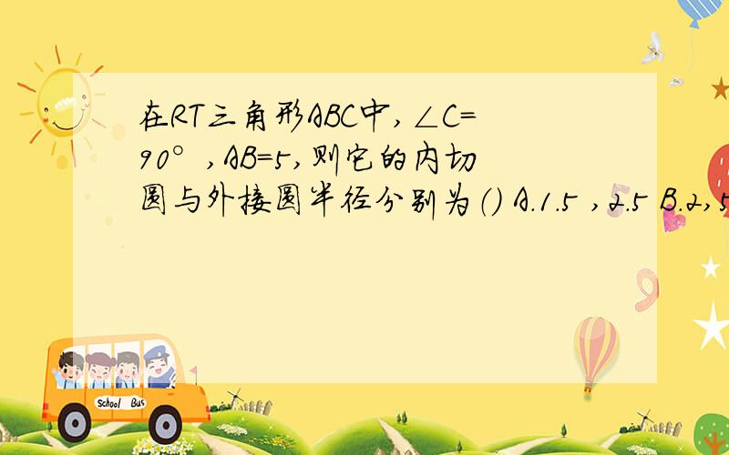 在RT三角形ABC中,∠C＝90°,AB＝5,则它的内切圆与外接圆半径分别为（） A.1.5 ,2.5 B.2,5 C.1.2.5 D 2 2漏了AC＝3