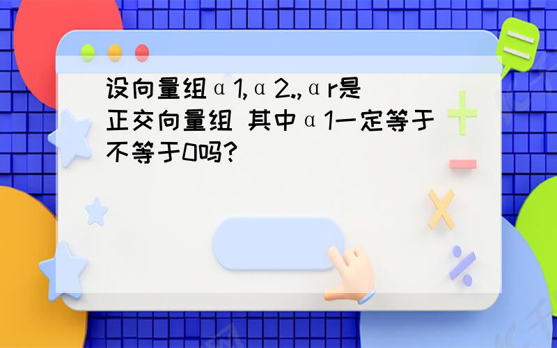 设向量组α1,α2.,αr是正交向量组 其中α1一定等于不等于0吗?