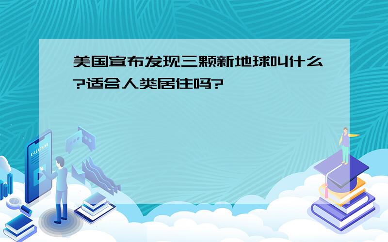 美国宣布发现三颗新地球叫什么?适合人类居住吗?