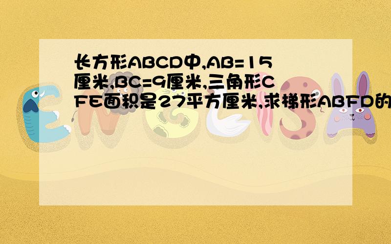 长方形ABCD中,AB=15厘米,BC=9厘米,三角形CFE面积是27平方厘米,求梯形ABFD的面积