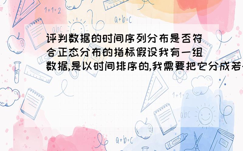 评判数据的时间序列分布是否符合正态分布的指标假设我有一组数据,是以时间排序的,我需要把它分成若干组,使得每组都能最好得符合正态分布.我想知道的是,什么指标可以评判一组数据符