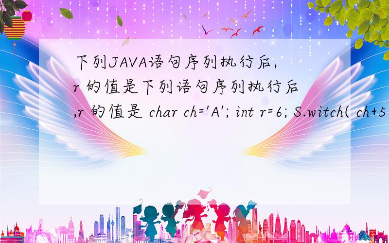 下列JAVA语句序列执行后,r 的值是下列语句序列执行后,r 的值是 char ch='A'; int r=6; S.witch( ch+5 ) { caS.e 'A':r=r+3; caS.e 'B':r=r+5; caS.e 'C':r-=6; break; default :r/=2; }