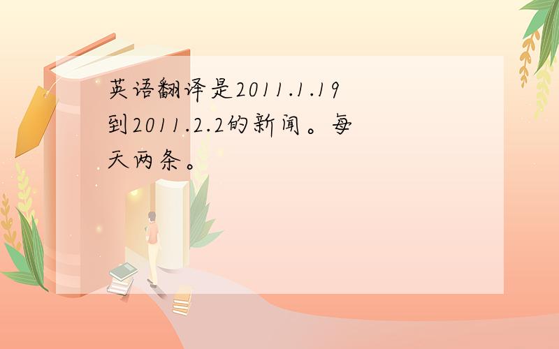 英语翻译是2011.1.19到2011.2.2的新闻。每天两条。