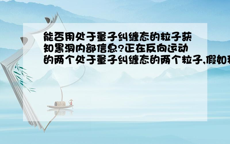 能否用处于量子纠缠态的粒子获知黑洞内部信息?正在反向运动的两个处于量子纠缠态的两个粒子,假如称之为A及B,如果B掉进了黑洞,那么B会有什么性质?B还能否被测量?如果能,是否此时B的状态