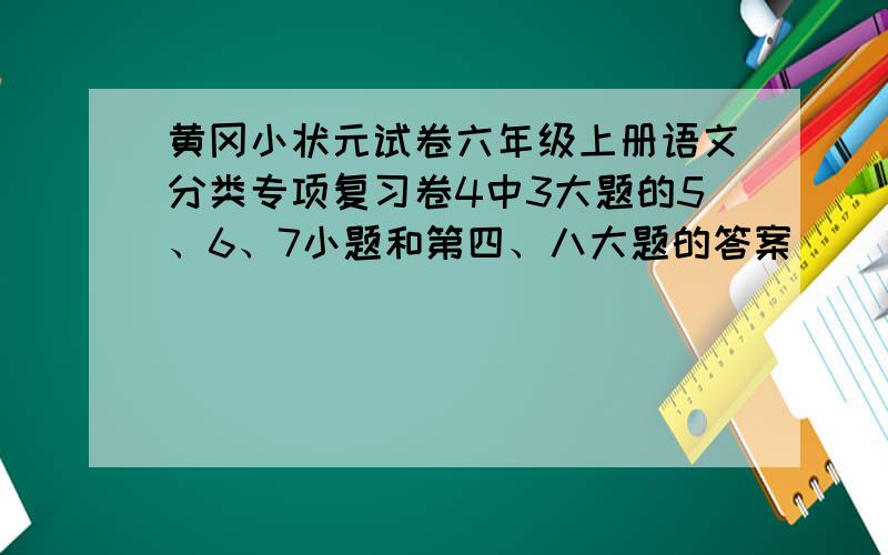 黄冈小状元试卷六年级上册语文分类专项复习卷4中3大题的5、6、7小题和第四、八大题的答案