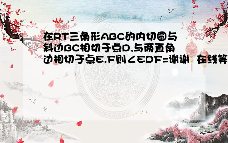 在RT三角形ABC的内切圆与斜边BC相切于点D,与两直角边相切于点E.F则∠EDF=谢谢  在线等