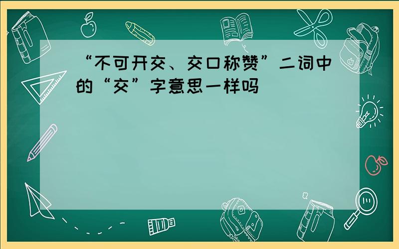 “不可开交、交口称赞”二词中的“交”字意思一样吗