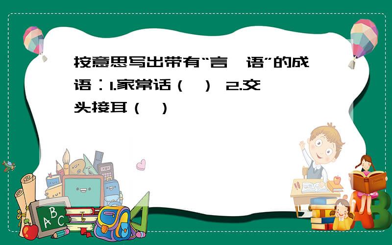 按意思写出带有“言、语”的成语：1.家常话（ ） 2.交头接耳（ ）