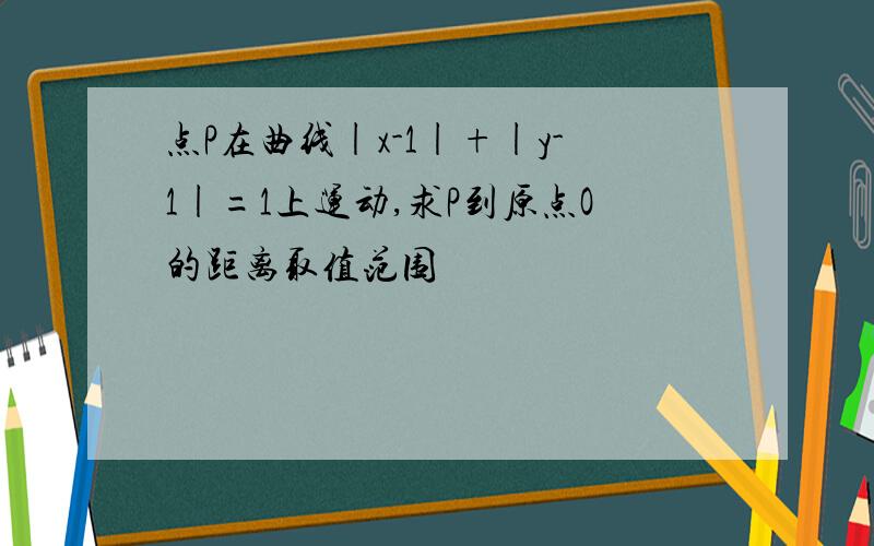 点P在曲线|x-1|+|y-1|=1上运动,求P到原点O的距离取值范围