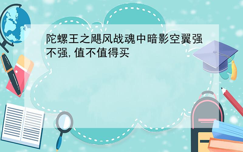 陀螺王之飓风战魂中暗影空翼强不强,值不值得买