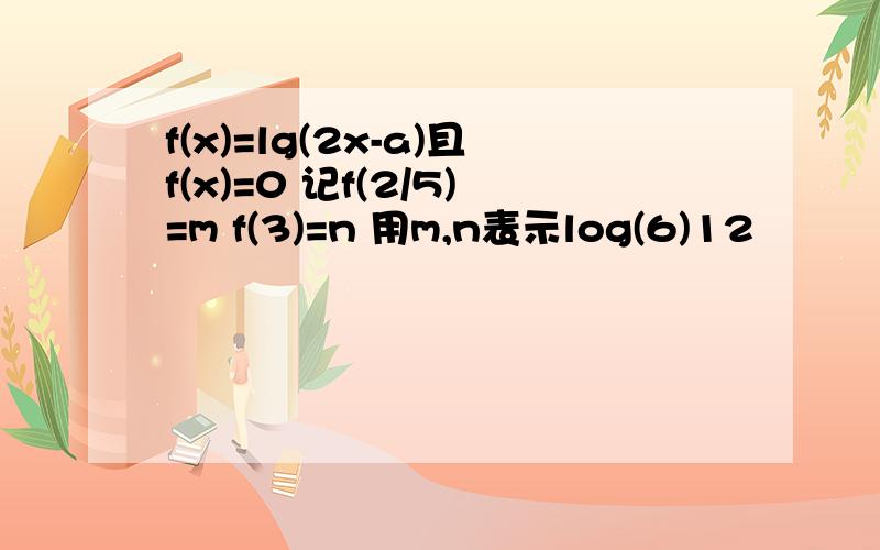 f(x)=lg(2x-a)且f(x)=0 记f(2/5)=m f(3)=n 用m,n表示log(6)12