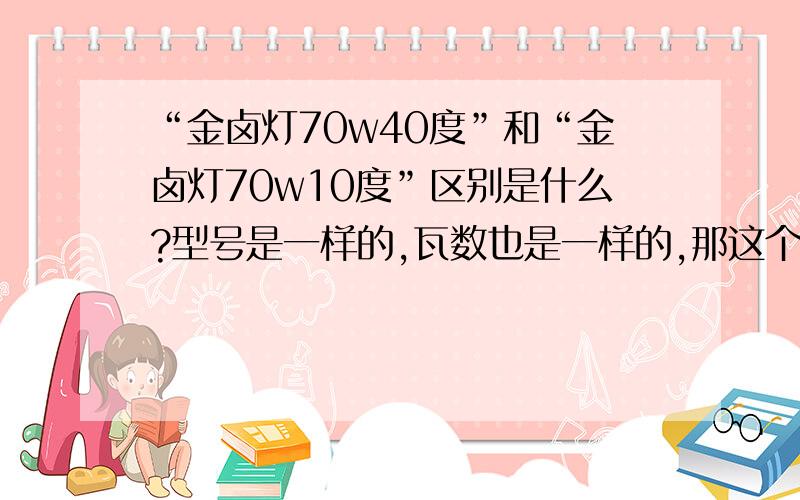 “金卤灯70w40度”和“金卤灯70w10度”区别是什么?型号是一样的,瓦数也是一样的,那这个“40度”和“10度”代表什么?