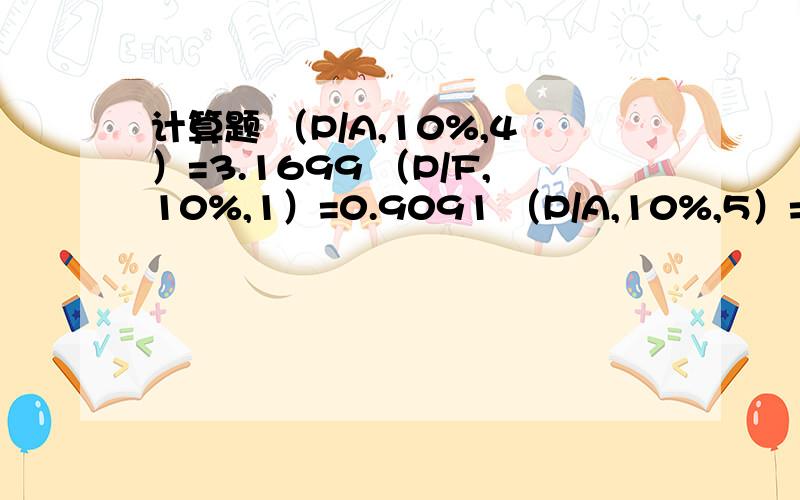 计算题 （P/A,10%,4）=3.1699 （P/F,10%,1）=0.9091 （P/A,10%,5）=3.7908 （P/F,10%,2）=0.8264 （P/A,10%,4）=3.1699 （P/F,10%,1）=0.9091（P/A,10%,5）=3.7908 （P/F,10%,2）=0.8264（P/A,10%,6）=4.3553 （P/F,10%,3）=0.7513（P/A,12%,4