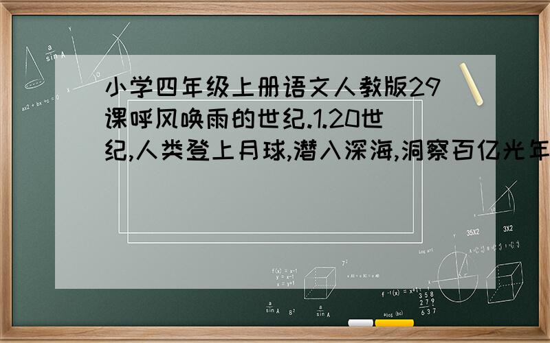 小学四年级上册语文人教版29课呼风唤雨的世纪.1.20世纪,人类登上月球,潜入深海,洞察百亿光年外的天体,探索原子核世界的奥秘；20世纪,电视、程控电话、因特网以及民航飞机、高速火车、