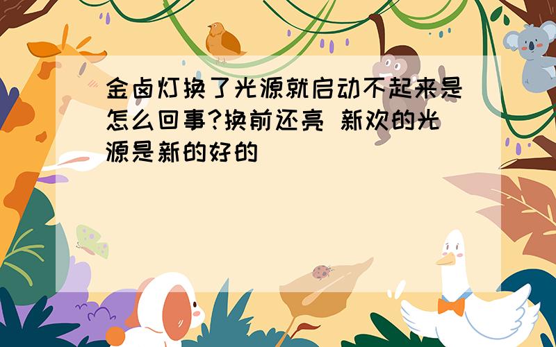 金卤灯换了光源就启动不起来是怎么回事?换前还亮 新欢的光源是新的好的