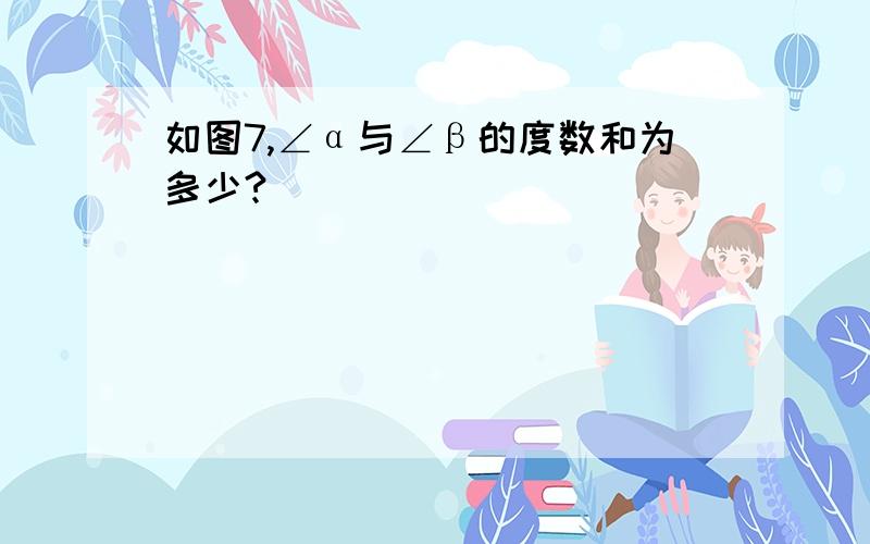 如图7,∠α与∠β的度数和为多少?