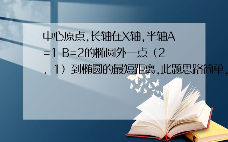 中心原点,长轴在X轴,半轴A=1 B=2的椭圆外一点（2．1）到椭圆的最短距离,此题思路简单,但计算不易,据说结果优美!烦劳智者动手