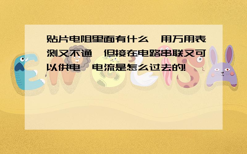 贴片电阻里面有什么,用万用表测又不通,但接在电路串联又可以供电,电流是怎么过去的!