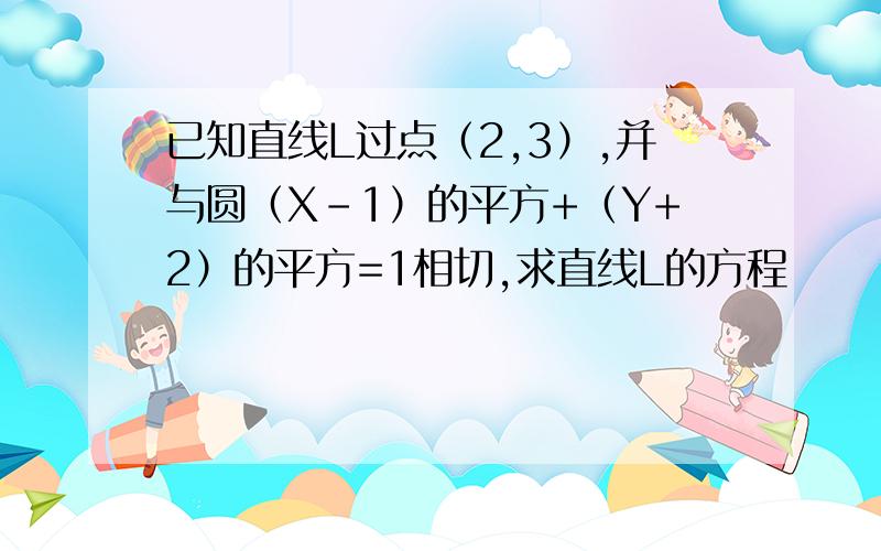 已知直线L过点（2,3）,并与圆（X-1）的平方+（Y+2）的平方=1相切,求直线L的方程