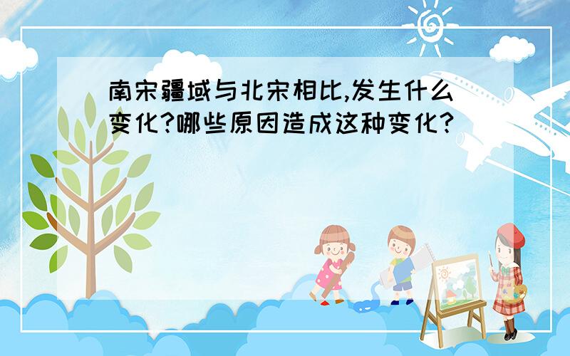 南宋疆域与北宋相比,发生什么变化?哪些原因造成这种变化?