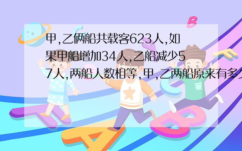 甲,乙俩船共载客623人,如果甲船增加34人,乙船减少57人,两船人数相等,甲,乙两船原来有多少人?