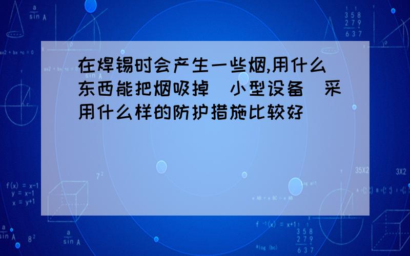 在焊锡时会产生一些烟,用什么东西能把烟吸掉（小型设备）采用什么样的防护措施比较好