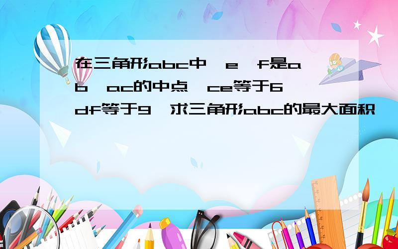 在三角形abc中,e,f是ab,ac的中点,ce等于6,df等于9,求三角形abc的最大面积