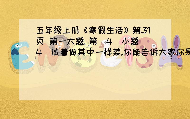 五年级上册《寒假生活》第31页 第一大题 第（4）小题（4）试着做其中一样菜,你能告诉大家你是怎样做的吗?———————————————————————————————————