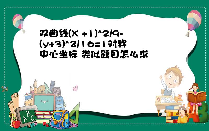 双曲线(X +1)^2/9-(y+3)^2/16=1对称中心坐标 类似题目怎么求