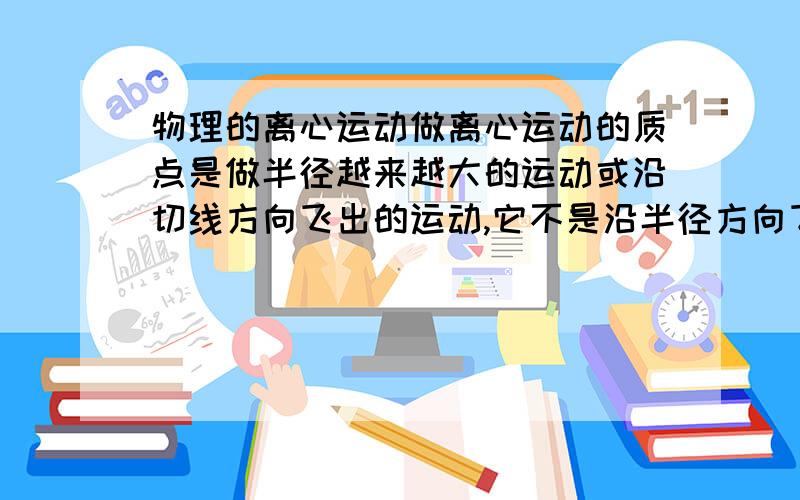 物理的离心运动做离心运动的质点是做半径越来越大的运动或沿切线方向飞出的运动,它不是沿半径方向飞出．为什么是不沿半径方向呢 半径方向是什么样的 做好有图