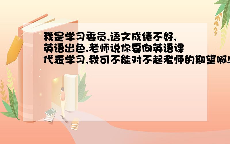 我是学习委员,语文成绩不好,英语出色.老师说你要向英语课代表学习,我可不能对不起老师的期望啊!可是我班同学都是非常“听话”的!我怎么管呢?还有6天就考试了,老师还想让我提成绩呢!怎