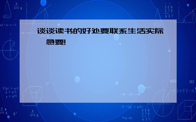 谈谈读书的好处要联系生活实际,急要!