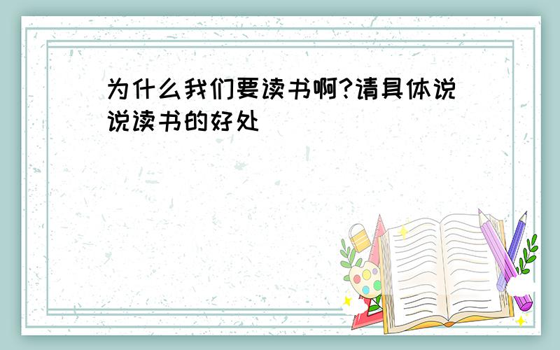 为什么我们要读书啊?请具体说说读书的好处