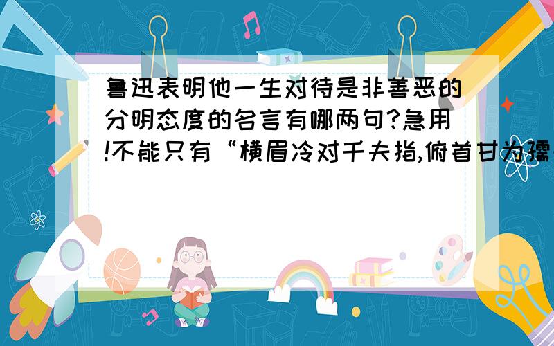 鲁迅表明他一生对待是非善恶的分明态度的名言有哪两句?急用!不能只有“横眉冷对千夫指,俯首甘为孺子牛.”