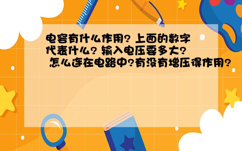 电容有什么作用? 上面的数字代表什么? 输入电压要多大? 怎么连在电路中?有没有增压得作用?