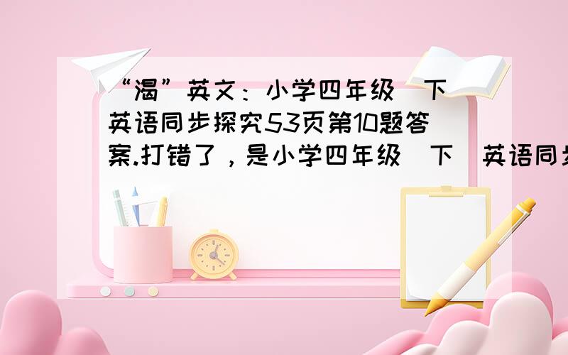 “渴”英文：小学四年级（下）英语同步探究53页第10题答案.打错了，是小学四年级（下）英语同步探究53页第9题^_^