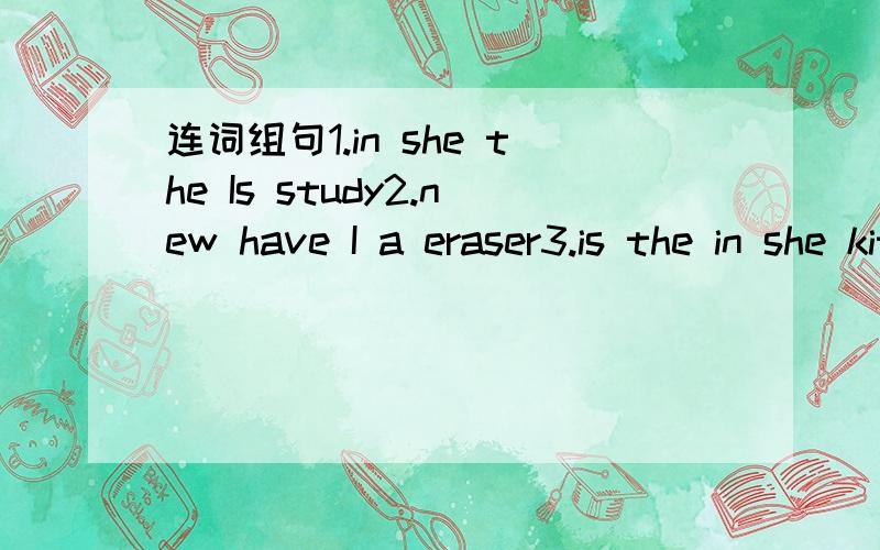 连词组句1.in she the Is study2.new have I a eraser3.is the in she kitchen