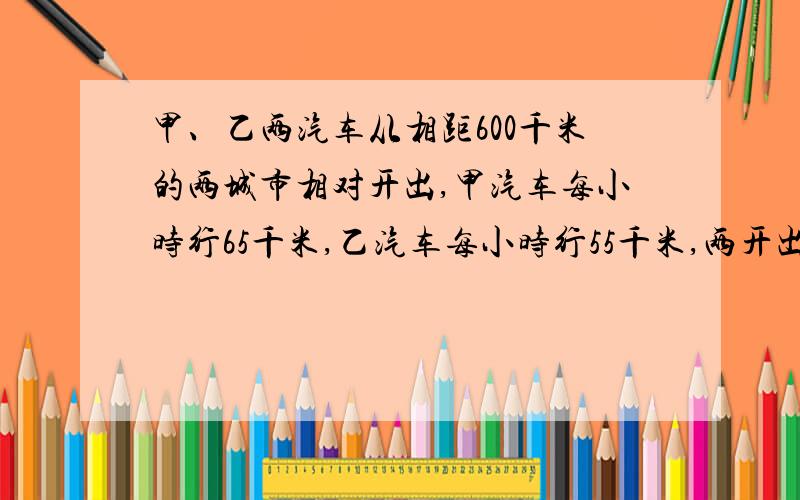 甲、乙两汽车从相距600千米的两城市相对开出,甲汽车每小时行65千米,乙汽车每小时行55千米,两开出几小时后相遇?