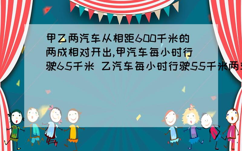 甲乙两汽车从相距600千米的两成相对开出,甲汽车每小时行驶65千米 乙汽车每小时行驶55千米两车开出几小时后相遇