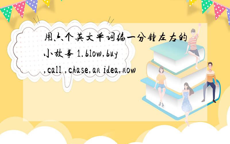 用六个英文单词编一分钟左右的小故事 1.blow,buy,call ,chase,an idea,now