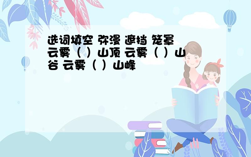 选词填空 弥漫 遮挡 笼罩 云雾（ ）山顶 云雾（ ）山谷 云雾（ ）山峰