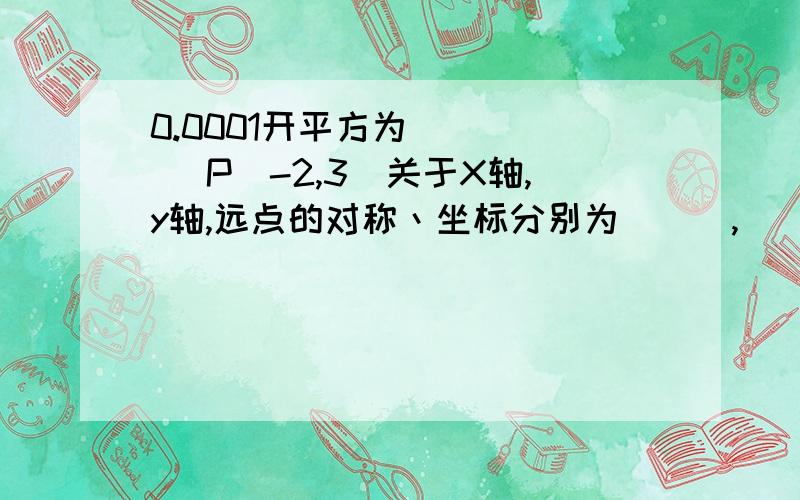 0.0001开平方为_____ P（-2,3）关于X轴,y轴,远点的对称丶坐标分别为___,____,______若某点到X轴,y轴的距离分别为3cm,4cm,则这点的坐标为_____- - 下午交的了.