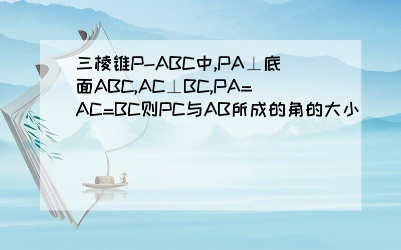 三棱锥P-ABC中,PA⊥底面ABC,AC⊥BC,PA=AC=BC则PC与AB所成的角的大小